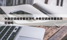中央空调维修要拆顶吗,中央空调维修要拆天花板吗