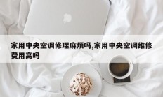 家用中央空调修理麻烦吗,家用中央空调维修费用高吗