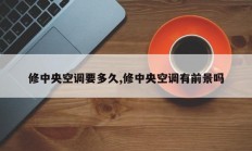 修中央空调要多久,修中央空调有前景吗