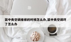 装中央空调维修的时候怎么办,装中央空调坏了怎么办