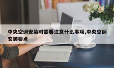 中央空调安装时需要注意什么事项,中央空调安装要点