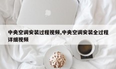 中央空调安装过程视频,中央空调安装全过程详细视频
