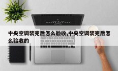 中央空调装完后怎么验收,中央空调装完后怎么验收的