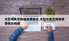 大型中央空调维修费报价,大型中央空调维修费报价明细