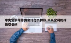 中央空调维修费会计怎么做账,中央空调的维修费贵吗