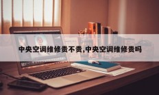 中央空调维修贵不贵,中央空调维修贵吗