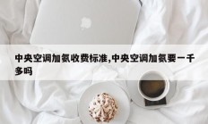 中央空调加氨收费标准,中央空调加氨要一千多吗