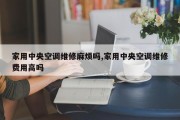 家用中央空调维修麻烦吗,家用中央空调维修费用高吗