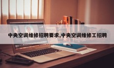 中央空调维修招聘要求,中央空调维修工招聘