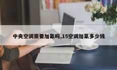 中央空调需要加氟吗,15空调加氟多少钱