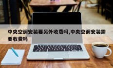 中央空调安装要另外收费吗,中央空调安装需要收费吗
