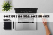 中央空调坏了拆吊顶赔偿,中央空调维修拆顶赔偿吗