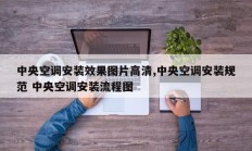 中央空调安装效果图片高清,中央空调安装规范 中央空调安装流程图