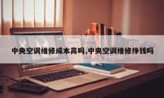 中央空调维修成本高吗,中央空调维修挣钱吗