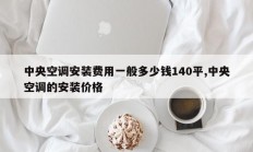 中央空调安装费用一般多少钱140平,中央空调的安装价格