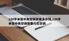 120平米装中央空调需要多少钱,120平米装中央空调需要几匹空调