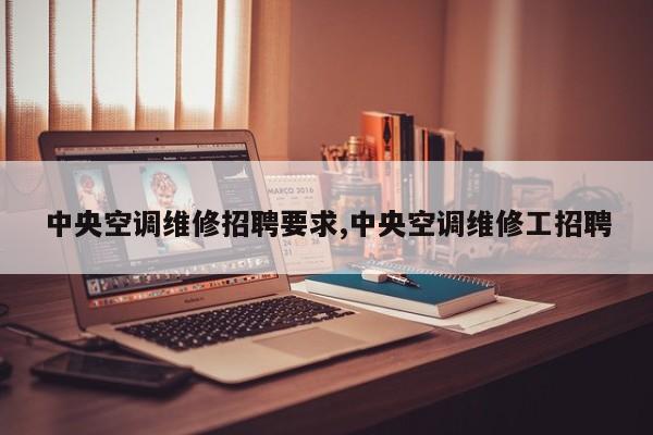 中央空调维修招聘要求,中央空调维修工招聘